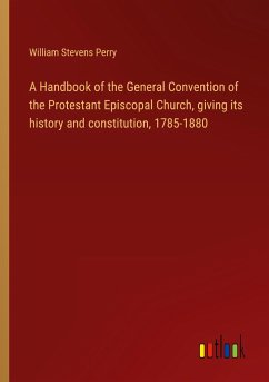 A Handbook of the General Convention of the Protestant Episcopal Church, giving its history and constitution, 1785-1880 - Perry, William Stevens