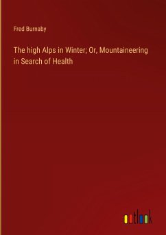 The high Alps in Winter; Or, Mountaineering in Search of Health - Burnaby, Fred