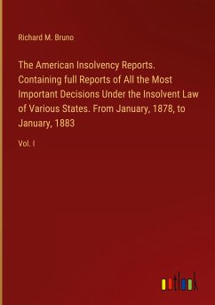 The American Insolvency Reports. Containing full Reports of All the Most Important Decisions Under the Insolvent Law of Various States. From January, 1878, to January, 1883 - Bruno, Richard M.