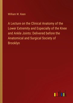 A Lecture on the Clinical Anatomy of the Lower Extremity and Especially of the Knee and Ankle Joints: Delivered before the Anatomical and Surgical Society of Brooklyn - Keen, William W.