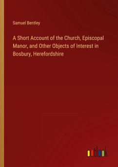 A Short Account of the Church, Episcopal Manor, and Other Objects of Interest in Bosbury, Herefordshire - Bentley, Samuel