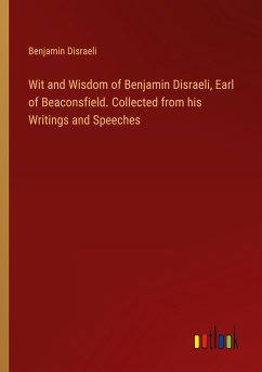 Wit and Wisdom of Benjamin Disraeli, Earl of Beaconsfield. Collected from his Writings and Speeches - Disraeli, Benjamin