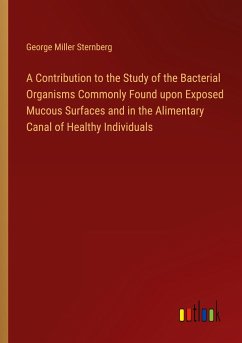 A Contribution to the Study of the Bacterial Organisms Commonly Found upon Exposed Mucous Surfaces and in the Alimentary Canal of Healthy Individuals - Sternberg, George Miller
