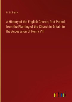 A History of the English Church; first Period, from the Planting of the Church in Britain to the Accesssion of Henry VIII