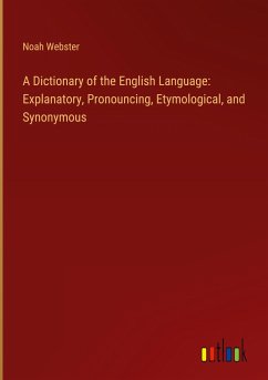 A Dictionary of the English Language: Explanatory, Pronouncing, Etymological, and Synonymous - Webster, Noah