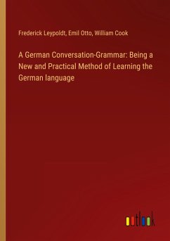 A German Conversation-Grammar: Being a New and Practical Method of Learning the German language - Leypoldt, Frederick; Otto, Emil; Cook, William