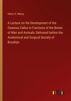 A Lecture on the Development of the Osseous Callus in Fractures of the Bones of Man and Animals: Delivered before the Anatomical and Surgical Society of Brooklyn