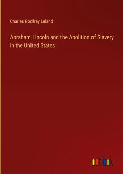 Abraham Lincoln and the Abolition of Slavery in the United States - Leland, Charles Godfrey