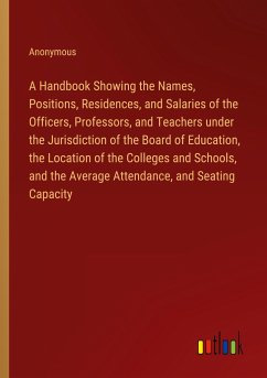 A Handbook Showing the Names, Positions, Residences, and Salaries of the Officers, Professors, and Teachers under the Jurisdiction of the Board of Education, the Location of the Colleges and Schools, and the Average Attendance, and Seating Capacity