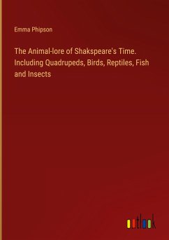 The Animal-lore of Shakspeare's Time. Including Quadrupeds, Birds, Reptiles, Fish and Insects