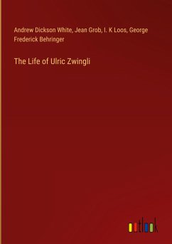 The Life of Ulric Zwingli - White, Andrew Dickson; Grob, Jean; Loos, I. K; Behringer, George Frederick