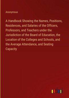 A Handbook Showing the Names, Positions, Residences, and Salaries of the Officers, Professors, and Teachers under the Jurisdiction of the Board of Education, the Location of the Colleges and Schools, and the Average Attendance, and Seating Capacity - Anonymous