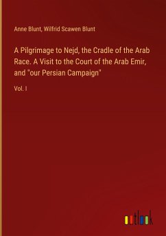 A Pilgrimage to Nejd, the Cradle of the Arab Race. A Visit to the Court of the Arab Emir, and "our Persian Campaign"