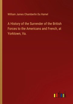 A History of the Surrender of the British Forces to the Americans and French, at Yorktown, Va. - Du Hamel, William James Chamberlin