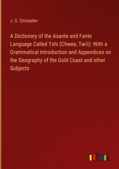 A Dictionary of the Asante and Fante Language Called Tshi (Chwee, Tw¿i): With a Grammatical Introduction and Appendices on the Geography of the Gold Coast and other Subjects