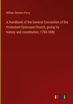 A Handbook of the General Convention of the Protestant Episcopal Church, giving its history and constitution, 1785-1880 - Perry, William Stevens