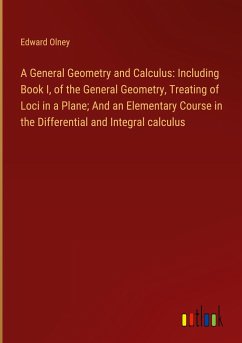 A General Geometry and Calculus: Including Book I, of the General Geometry, Treating of Loci in a Plane; And an Elementary Course in the Differential and Integral calculus - Olney, Edward