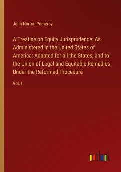 A Treatise on Equity Jurisprudence: As Administered in the United States of America: Adapted for all the States, and to the Union of Legal and Equitable Remedies Under the Reformed Procedure - Pomeroy, John Norton