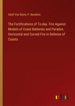 The Fortifications of To-day. Fire Against Models of Coast Batteries and Parados. Horizontal and Curved Fire in Defense of Coasts - Bonin, Adolf von; Barabino, P.