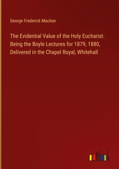 The Evidential Value of the Holy Eucharist. Being the Boyle Lectures for 1879, 1880, Delivered in the Chapel Royal, Whitehall
