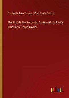 The Handy Horse Book. A Manual for Every American Horse-Owner - Thorne, Charles Embree; Wilson, Alfred Tinkler