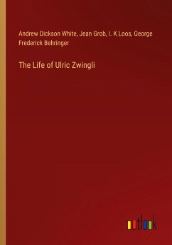 The Life of Ulric Zwingli - White, Andrew Dickson; Grob, Jean; Loos, I. K; Behringer, George Frederick