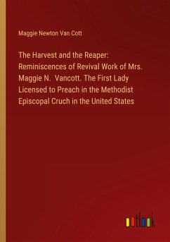 The Harvest and the Reaper: Reminiscences of Revival Work of Mrs. Maggie N. Vancott. The First Lady Licensed to Preach in the Methodist Episcopal Cruch in the United States - Cott, Maggie Newton Van