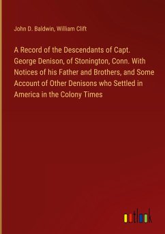 A Record of the Descendants of Capt. George Denison, of Stonington, Conn. With Notices of his Father and Brothers, and Some Account of Other Denisons who Settled in America in the Colony Times - Baldwin, John D.; Clift, William
