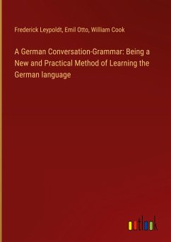 A German Conversation-Grammar: Being a New and Practical Method of Learning the German language - Leypoldt, Frederick; Otto, Emil; Cook, William