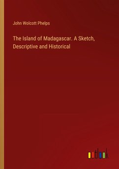 The Island of Madagascar. A Sketch, Descriptive and Historical