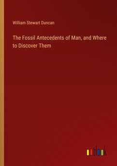 The Fossil Antecedents of Man, and Where to Discover Them - Duncan, William Stewart