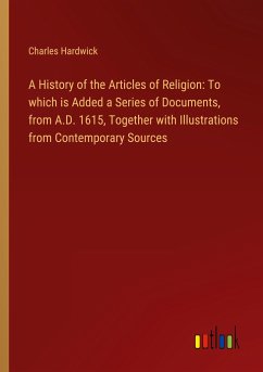 A History of the Articles of Religion: To which is Added a Series of Documents, from A.D. 1615, Together with Illustrations from Contemporary Sources - Hardwick, Charles