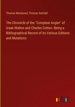 The Chronicle of the "Compleat Angler" of Izaak Walton and Charles Cotton. Being a Bibliographical Record of its Various Editions and Mutations