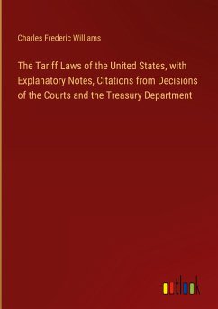 The Tariff Laws of the United States, with Explanatory Notes, Citations from Decisions of the Courts and the Treasury Department - Williams, Charles Frederic