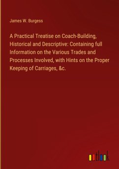 A Practical Treatise on Coach-Building, Historical and Descriptive: Containing full Information on the Various Trades and Processes Involved, with Hints on the Proper Keeping of Carriages, &c.