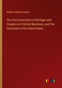 The Civil Government of Michigan with Chapters on Political Machinery, and The Goverment of the United States - Cocker, William Johnson