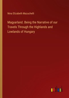 Magyarland. Being the Narrative of our Travels Through the Highlands and Lowlands of Hungary