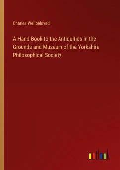 A Hand-Book to the Antiquities in the Grounds and Museum of the Yorkshire Philosophical Society - Wellbeloved, Charles