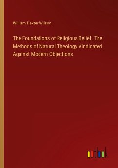 The Foundations of Religious Belief. The Methods of Natural Theology Vindicated Against Modern Objections - Wilson, William Dexter