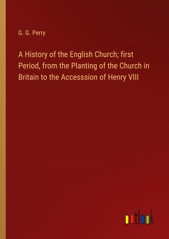 A History of the English Church; first Period, from the Planting of the Church in Britain to the Accesssion of Henry VIII
