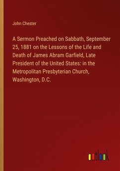 A Sermon Preached on Sabbath, September 25, 1881 on the Lessons of the Life and Death of James Abram Garfield, Late President of the United States: in the Metropolitan Presbyterian Church, Washington, D.C.
