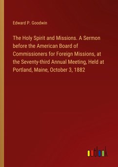 The Holy Spirit and Missions. A Sermon before the American Board of Commissioners for Foreign Missions, at the Seventy-third Annual Meeting, Held at Portland, Maine, October 3, 1882 - Goodwin, Edward P.