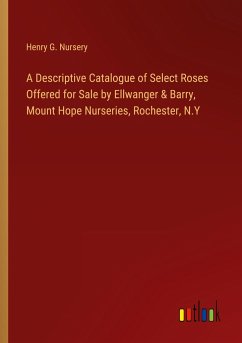 A Descriptive Catalogue of Select Roses Offered for Sale by Ellwanger & Barry, Mount Hope Nurseries, Rochester, N.Y - Nursery, Henry G.