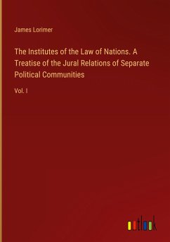 The Institutes of the Law of Nations. A Treatise of the Jural Relations of Separate Political Communities