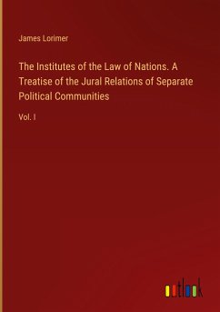 The Institutes of the Law of Nations. A Treatise of the Jural Relations of Separate Political Communities - Lorimer, James