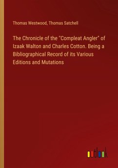 The Chronicle of the &quote;Compleat Angler&quote; of Izaak Walton and Charles Cotton. Being a Bibliographical Record of its Various Editions and Mutations