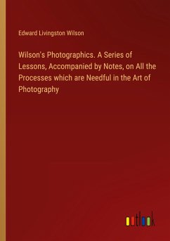 Wilson's Photographics. A Series of Lessons, Accompanied by Notes, on All the Processes which are Needful in the Art of Photography - Wilson, Edward Livingston