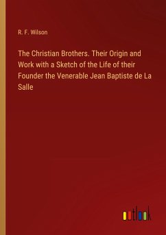 The Christian Brothers. Their Origin and Work with a Sketch of the Life of their Founder the Venerable Jean Baptiste de La Salle - Wilson, R. F.