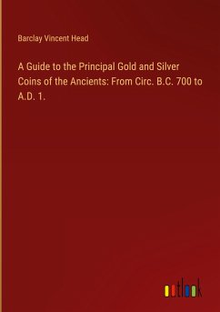 A Guide to the Principal Gold and Silver Coins of the Ancients: From Circ. B.C. 700 to A.D. 1.