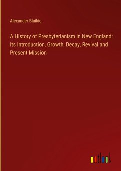 A History of Presbyterianism in New England: Its Introduction, Growth, Decay, Revival and Present Mission - Blaikie, Alexander